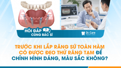 [HỎI ĐÁP BÁC SĨ]: TRƯỚC KHI LẮP RĂNG SỨ TOÀN HÀM CÓ ĐƯỢC ĐEO THỬ RĂNG TẠM ĐỂ CHỈNH HÌNH DÁNG, MÀU SẮC KHÔNG?